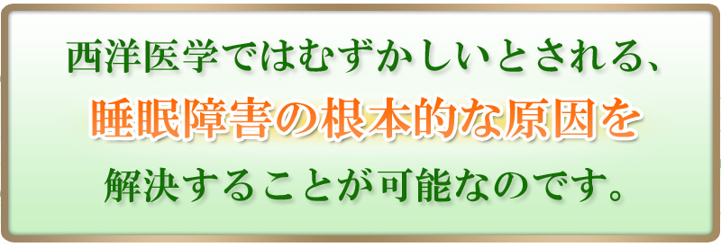 西洋医学ではむずかしいとされる、睡眠障害の根本的な原因を解決することが可能なのです。
