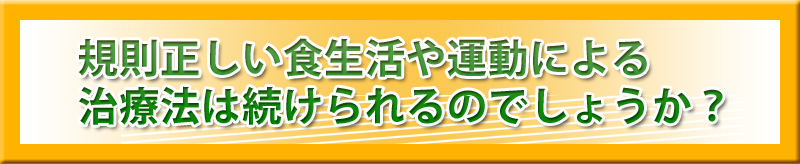 規則正しい食生活や運動による治療法は続けられるのでしょうか?