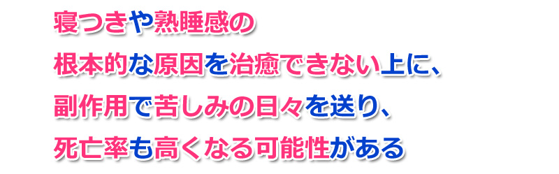寝つきや熟睡感の根本的な原因を治癒できない上に、副作用で苦しみの日々を送り、死亡率も高くなる可能性がある
