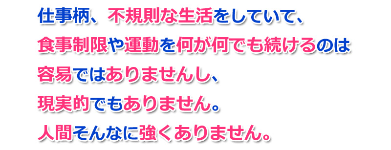 仕事柄、不規則な生活をしていて、食事制限や運動を何が何でも続けるのは容易ではありません。