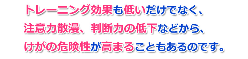 トレーニング効果も低いだけでなく、注意力散漫、判断力の低下などから、けがの危険性が高まることもあるのです。