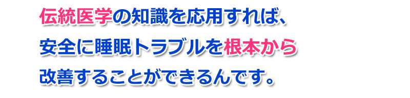 伝統医学の知識を応用すれば、安全に睡眠トラブルを根本から改善することができるんです。