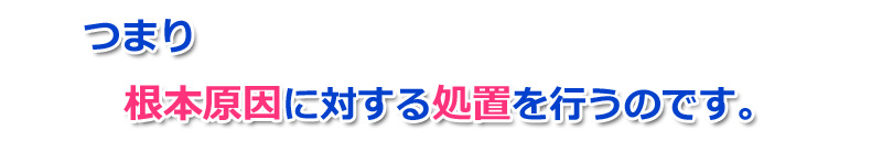 つまり根本原因に対する処置を行うのです。