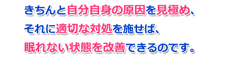 きちんと自分自身の原因を見極め、それに適切な対処を施せば、眠れない状態を改善できるのです。