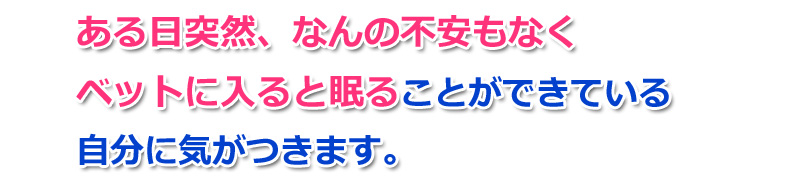 ある日突然、なんの不安もなくベットに入ると眠ることができている自分に気がつきます。
